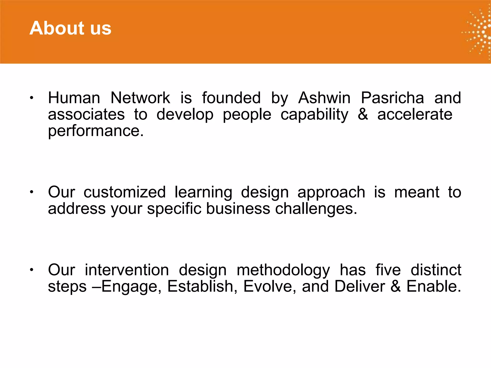 About us Human Network is founded by Ashwin Pasricha and associates to develop people capability & accelerate  performance. Our customized learning design approach is meant to address your specific business challenges.  Our intervention design methodology has five distinct steps –Engage, Establish, Evolve, and Deliver & Enable.  