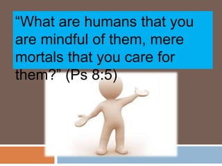 “What are humans that you
are mindful of them, mere
mortals that you care for
them?” (Ps 8:5)
 