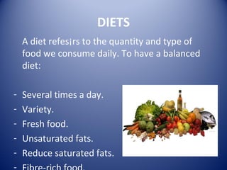 DIETS
A diet refes¡rs to the quantity and type of
food we consume daily. To have a balanced
diet:
- Several times a day.
- Variety.
- Fresh food.
- Unsaturated fats.
- Reduce saturated fats.
 