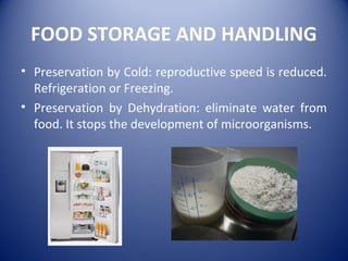 FOOD STORAGE AND HANDLING
• Preservation by Cold: reproductive speed is reduced.
Refrigeration or Freezing.
• Preservation by Dehydration: eliminate water from
food. It stops the development of microorganisms.
 