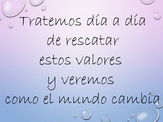 Tratemos día a día
de rescatar
estos valores
y veremos
como el mundo cambia
 
