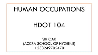 HUMAN OCCUPATIONS
HDOT 104
SIR OAK
(ACCRA SCHOOL OF HYGIENE)
+233249702470
 