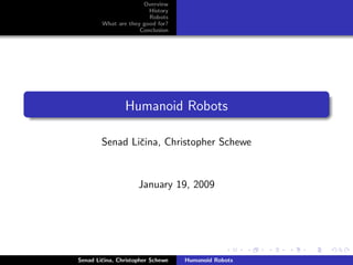 Overview
History
Robots
What are they good for?
Conclusion
Humanoid Robots
Senad Liˇcina, Christopher Schewe
January 19, 2009
Senad Liˇcina, Christopher Schewe Humanoid Robots
 