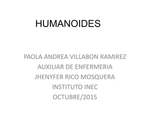 HUMANOIDES
PAOLA ANDREA VILLABON RAMIREZ
AUXILIAR DE ENFERMERIA
JHENYFER RICO MOSQUERA
INSTITUTO INEC
OCTUBRE/2015
 