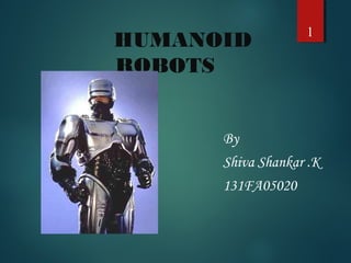 HUMANOID 
ROBOTS 
1 
By 
Shiva Shankar .K 
131FA05020 
 