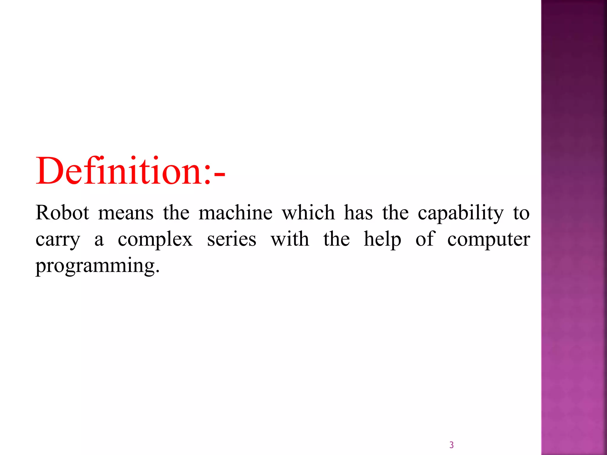 Definition:-
Robot means the machine which has the capability to
carry a complex series with the help of computer
programming.
3
 