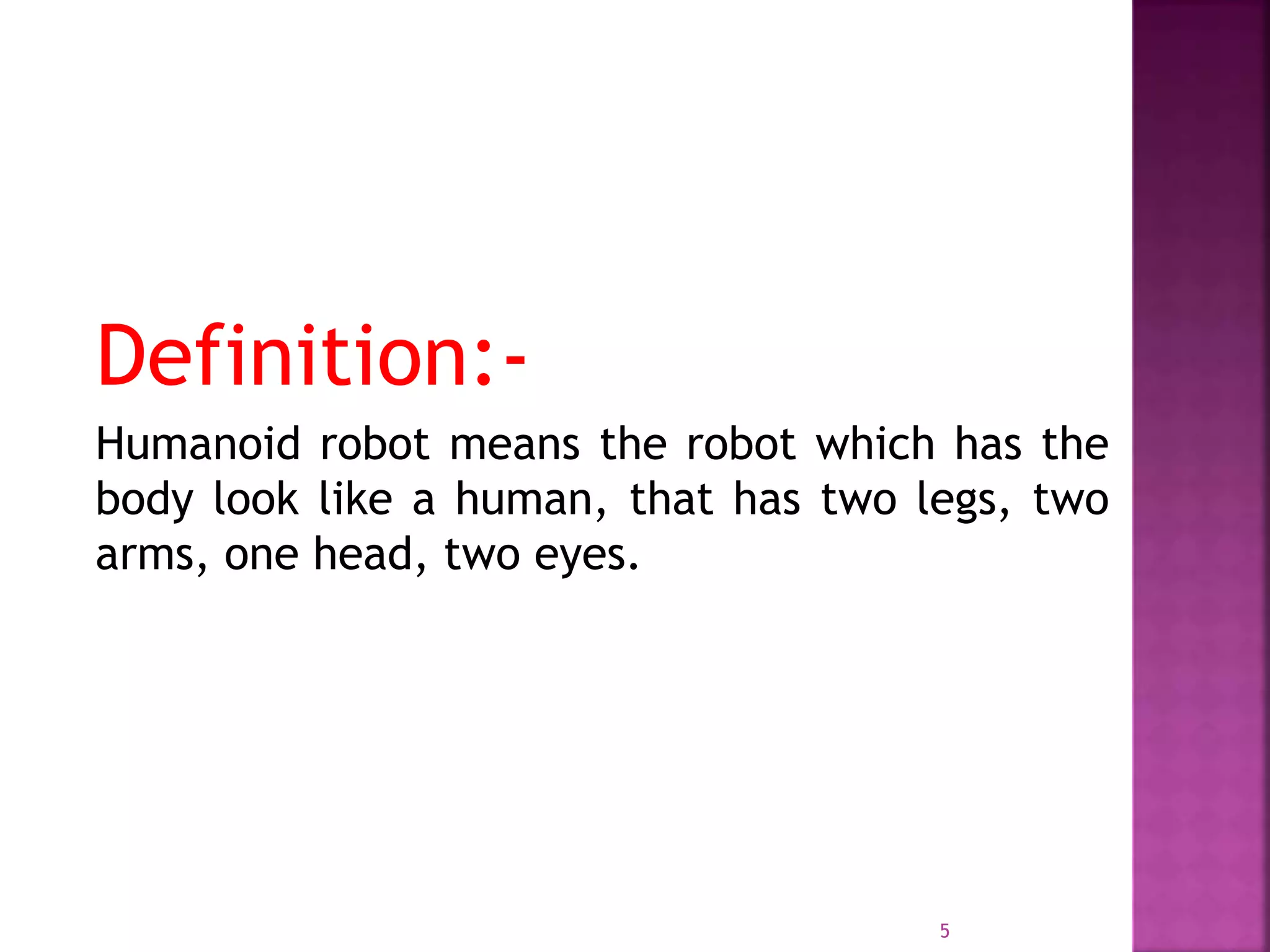 Definition:-
Humanoid robot means the robot which has the
body look like a human, that has two legs, two
arms, one head, two eyes.
5
 