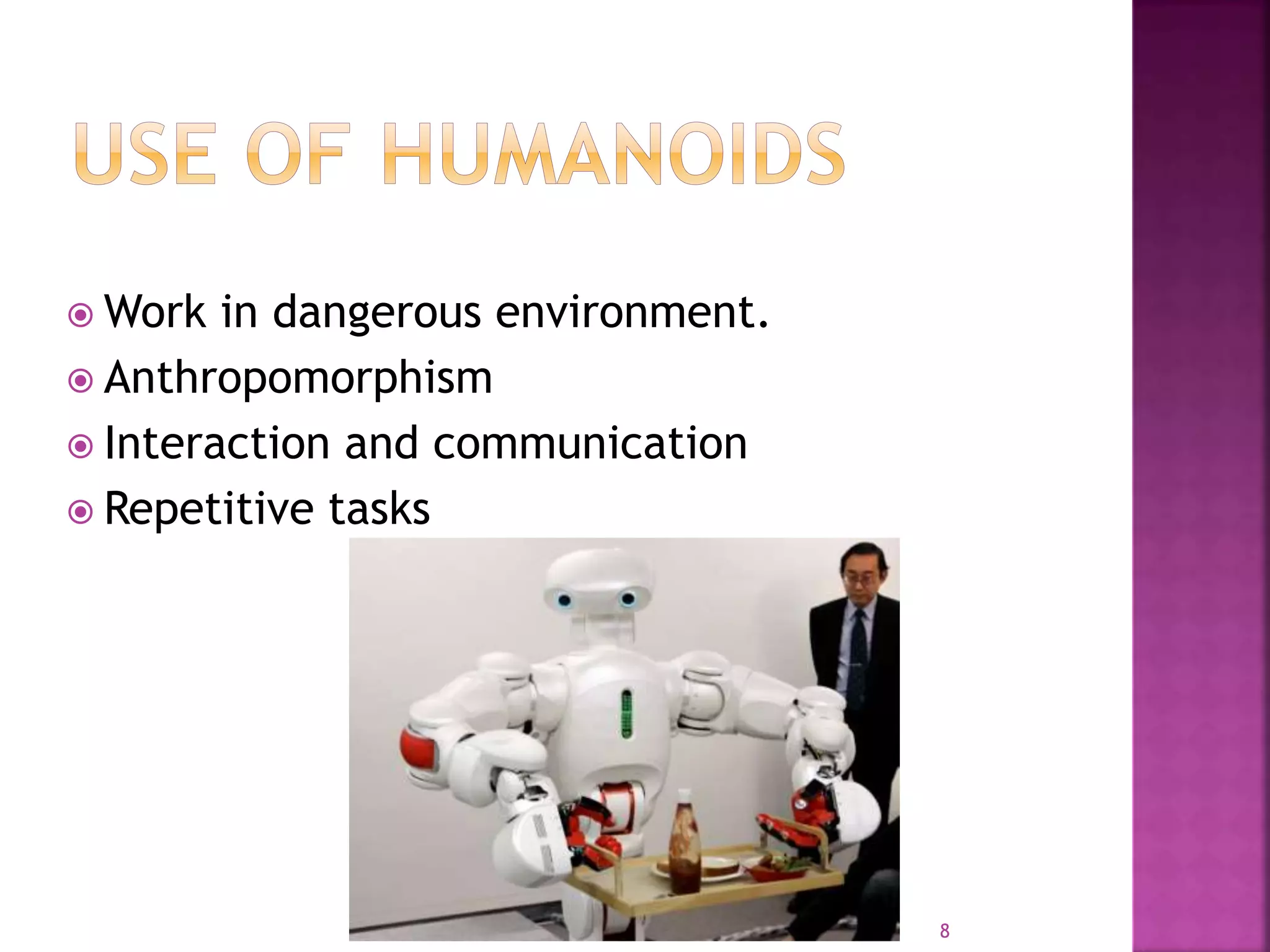  Work in dangerous environment.
 Anthropomorphism
 Interaction and communication
 Repetitive tasks
8
 