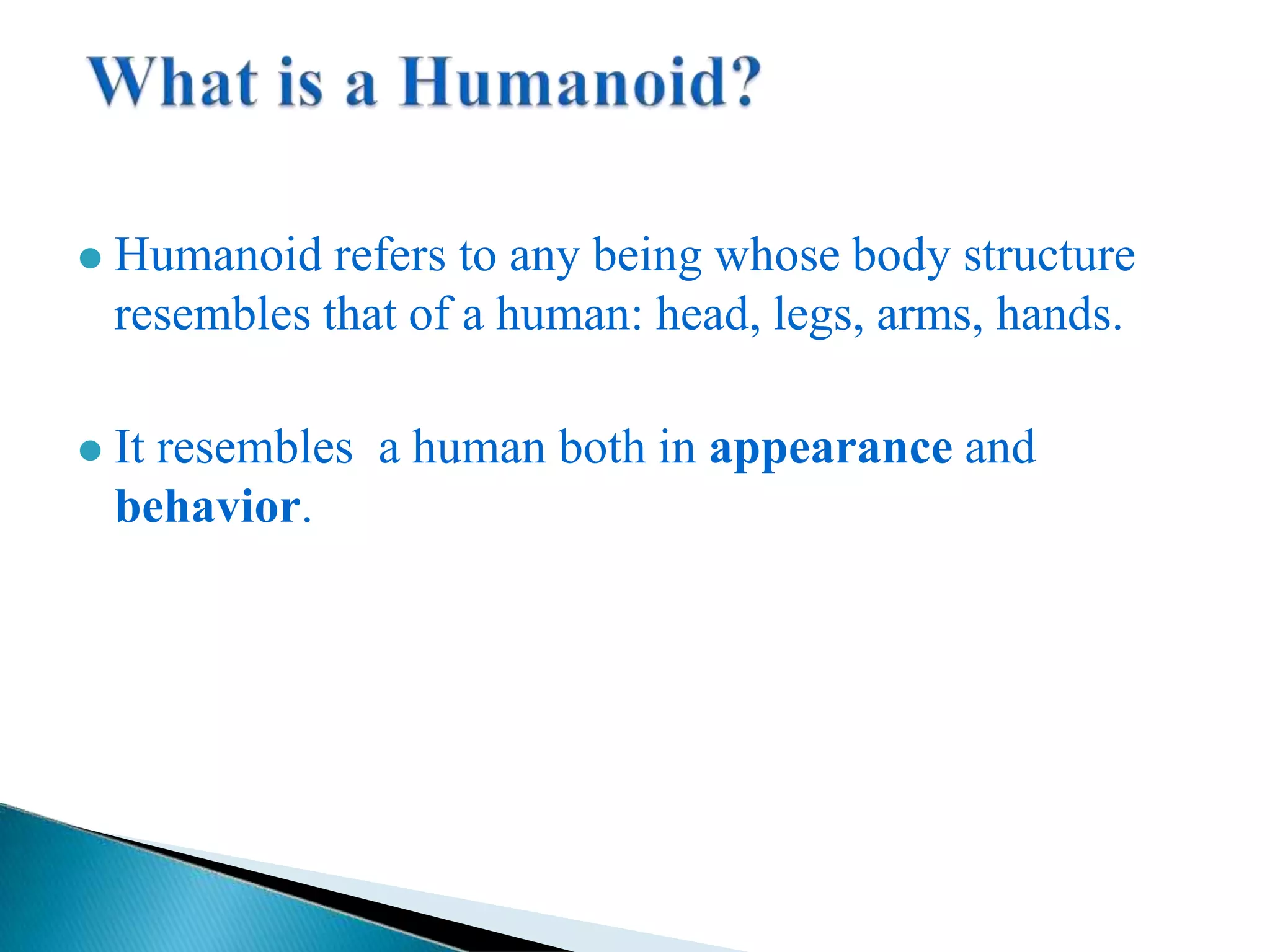⚫ Humanoid refers to any being whose body structure
resembles that of a human: head, legs, arms, hands.
⚫ It resembles a human both in appearance and
behavior.
 