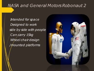 NASA and General MotorsRobonaut 2
Intended for space
Designed to work
side by side with people
Can carry 15kg
Wheel chair design
/mounted platforms
 