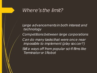 Where’sthe limit?
Large advancementsin both interest and
technology
Competitionsbetween large corporations
Can do many tasksthat were once near
impossible to implement (play soccer?)
Still a ways off from popular sci-fi films like
Terminator or IRobot
 