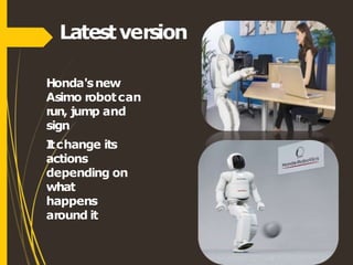 Latestversion
Honda'snew
Asimo robotcan
run, jump and
sign
I
tchange its
actions
depending on
what
happens
around it
 