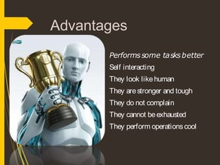 Advantages
Performssome tasksbetter
Self interacting
They look likehuman
They arestronger and tough
They do not complain
They cannot beexhausted
They perform operationscool
 