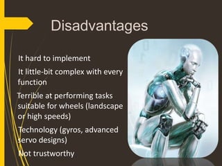 Disadvantages
It hard to implement
It little-bit complex with every
function
Terrible at performing tasks
suitable for wheels (landscape
or high speeds)
Technology (gyros, advanced
servo designs)
Not trustworthy
 