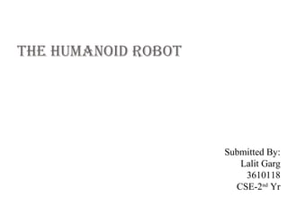 The humanoid RoboT




                     Submitted By:
                        Lalit Garg
                         3610118
                       CSE-2nd Yr
 
