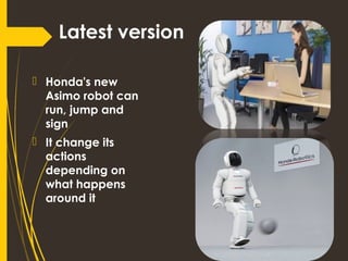 Latest version
 Honda's new
Asimo robot can
run, jump and
sign
 It change its
actions
depending on
what happens
around it
 