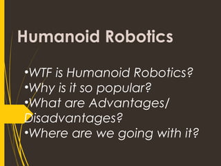 Humanoid Robotics
•WTF is Humanoid Robotics?
•Why is it so popular?
•What are Advantages/
Disadvantages?
•Where are we going with it?
 