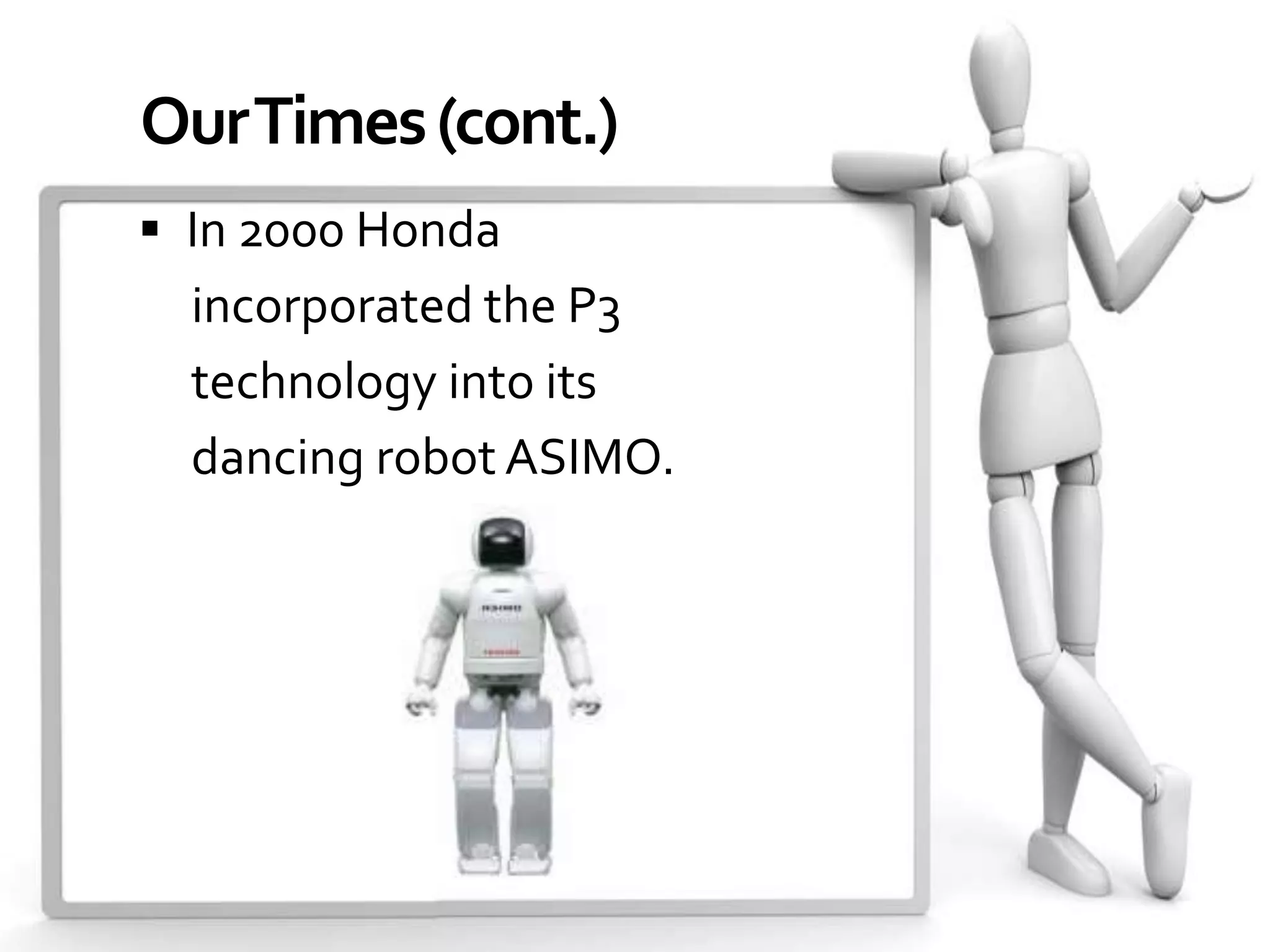 Our Times (cont.)
 In 2000 Honda
  incorporated the P3
  technology into its
  dancing robot ASIMO.
 
