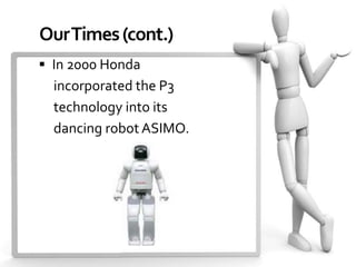 Our Times (cont.)
 In 2000 Honda
  incorporated the P3
  technology into its
  dancing robot ASIMO.
 