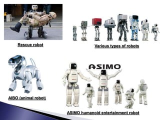 Various types of robots
AIBO (animal robot)
ASIMO humanoid entertainment robot
Rescue robot
 