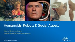 Realsense STUDIO @ Intel Corporation , 2016
Shachar OZ, Experience Designer
Intel RealSense STUDIO, Perceptual Computing Group
Humanoids, Robots & Social Aspect
 