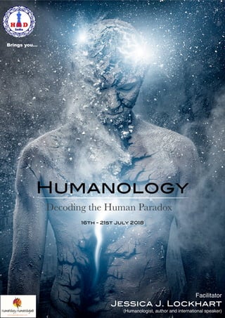  
Humanology
Decoding the Human Paradox
Facilitator
Jessica J. Lockhart
(Humanologist, author and international speaker)
16th - 21st July 2018
Understanding Human Beings
  The Real Key to Managing Human Beings
Brings you…
 