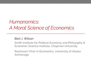 Humanomics:
A Moral Science of Economics
Bart J. Wilson
Smith Institute for Political Economy and Philosophy &
Economic Science Institute, Chapman University
Rasmuson Chair in Economics, University of Alaska
Anchorage
 