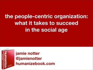 the people-centric organization:
    what it takes to succeed
       in the social age



    jamie notter
    @jamienotter
    humanizebook.com
 
