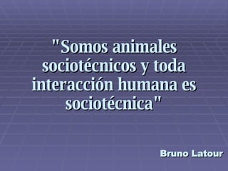 &quot;Somos animales sociotécnicos y toda interacción humana es sociotécnica&quot; Bruno Latour 