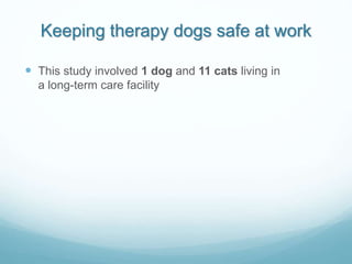 Keeping therapy dogs safe at work
 This study involved 1 dog and 11 cats living in
a long-term care facility
 