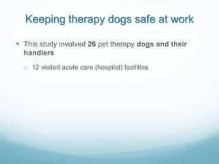 Keeping therapy dogs safe at work
 This study involved 26 pet therapy dogs and their
handlers
o 12 visited acute care (ho...