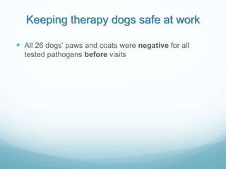Keeping therapy dogs safe at work
 All 26 dogs’ paws and coats were negative for all
tested pathogens before visits
 