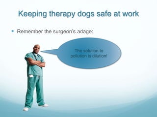 Keeping therapy dogs safe at work
 Remember the surgeon’s adage:
The solution to
pollution is dilution!
 