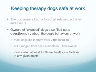 Keeping therapy dogs safe at work
 The dog owners kept a log of all relevant activities
and events
 Owners of “exposed” ...