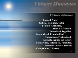 Bondad, Amor,
Justicia, Voluntad, Valor
Lealtad, Altruismo,
Amor a la Verdad,
Heroicidad, Dignidad,
Autenticidad, Ecuanimidad,
Humanismo, Fraternidad,
Ejemplo, sentido del Deber,
Solidaridad, Tolerancia, Finalidad,
Fortaleza interior, Servicio
Compromiso, Libertad
…
 