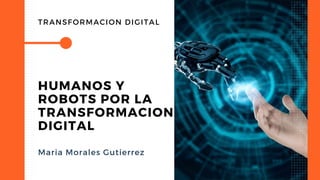 HUMANOS Y
ROBOTS POR LA
TRANSFORMACION
DIGITAL
Maria Morales Gutierrez
TRANSFORMACION DIGITAL
 