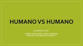 HUMANOVS HUMANO
ELABORADO POR:
GARCÍA HERNANDEZ TANIA GEORGINA
SÁNCHEZ HERNÁNDEZ ELIZABETH
 