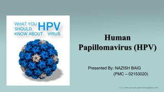 Human
Papillomavirus (HPV)
Presented By: NAZISH BAIG
(PMC – 02153020)
 