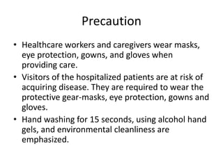 Precaution
• Healthcare workers and caregivers wear masks,
eye protection, gowns, and gloves when
providing care.
• Visito...