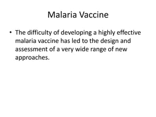 Malaria Vaccine
• The difficulty of developing a highly effective
malaria vaccine has led to the design and
assessment of a very wide range of new
approaches.

 