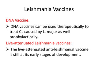 Leishmania Vaccines
DNA Vaccine:
 DNA vaccines can be used therapeutically to
treat CL caused by L. major as well
prophylactically.
Live-attenuated Leishmania vaccines:
 The live-attenuated anti-leishmanial vaccine
is still at its early stages of development.

 