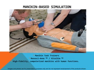 MANIKIN-BASED SIMULATION




                         Manikin Task Trainers
                     Resusci-Anne ™ / VitalSim ™
     High-fidelity, computerized manikins with human functions.


Images and photos are for presentation purposes only and do not represent endorsement of the products shown.
 