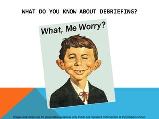 WHAT DO YOU KNOW ABOUT DEBRIEFING?




Images and photos are for presentation purposes only and do not represent endorsement of the products shown.
 