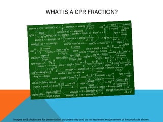 WHAT IS A CPR FRACTION?




Images and photos are for presentation purposes only and do not represent endorsement of the products shown.
 