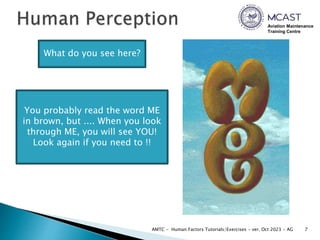 Aviation Maintenance
Training Centre
7
AMTC - Human Factors Tutorials/Exercises - ver. Oct 2023 - AG
What do you see here?
You probably read the word ME
in brown, but .... When you look
through ME, you will see YOU!
Look again if you need to !!
 