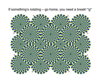 If something‘s rotating – go home, you need a break! *g* 
 