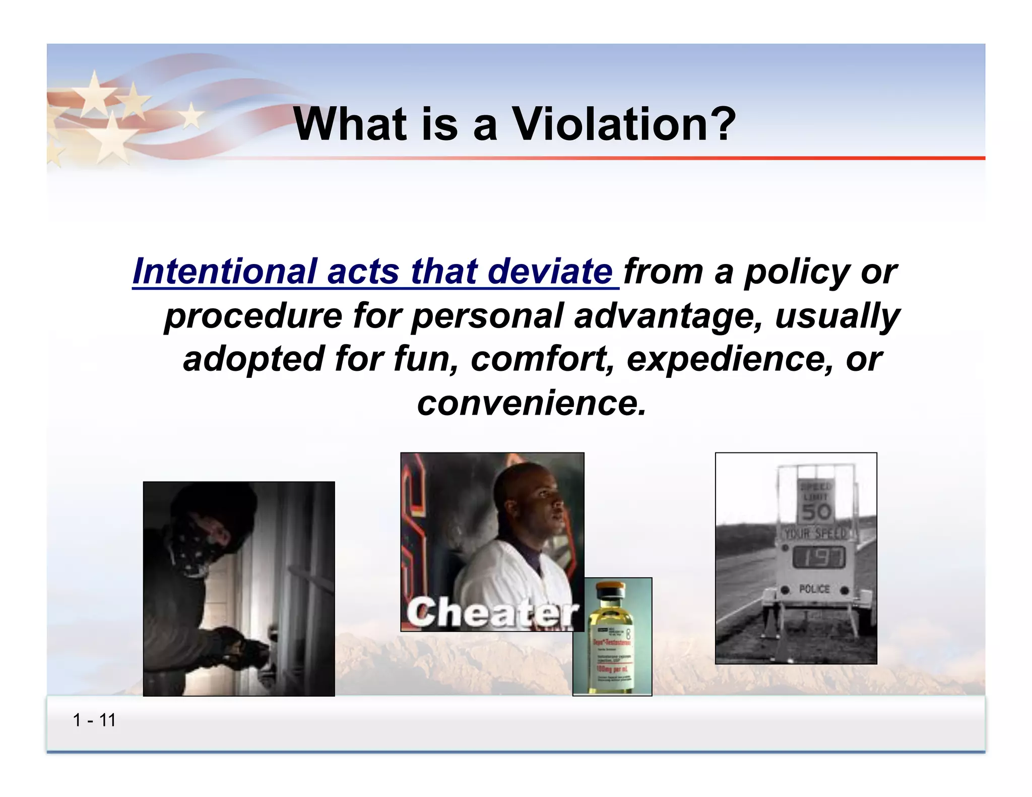 What is a Violation?


         Intentional acts that deviate from a policy or
           procedure for personal advantage, usually
            adopted for fun, comfort, expedience, or
                           convenience.




1 - 11
 