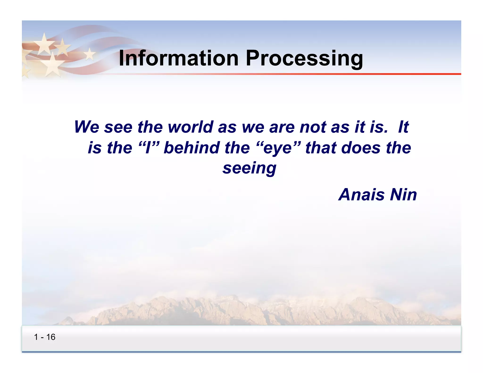 Information Processing


         We see the world as we are not as it is. It
          is the “I” behind the “eye” that does the
                            seeing
                                          Anais Nin




1 - 16
 