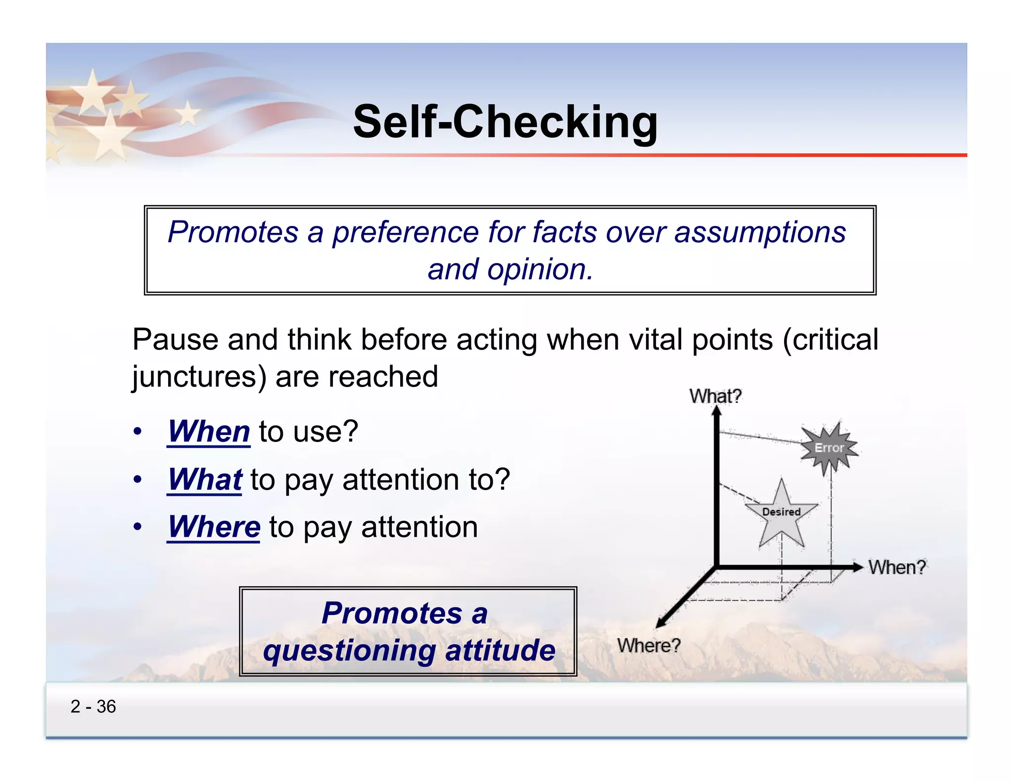 Self-Checking

           Promotes a preference for facts over assumptions
                             and opinion.

         Pause and think before acting when vital points (critical
         junctures) are reached
         •  When to use?
         •  What to pay attention to?
         •  Where to pay attention

                     Promotes a
                  questioning attitude
2 - 36
 