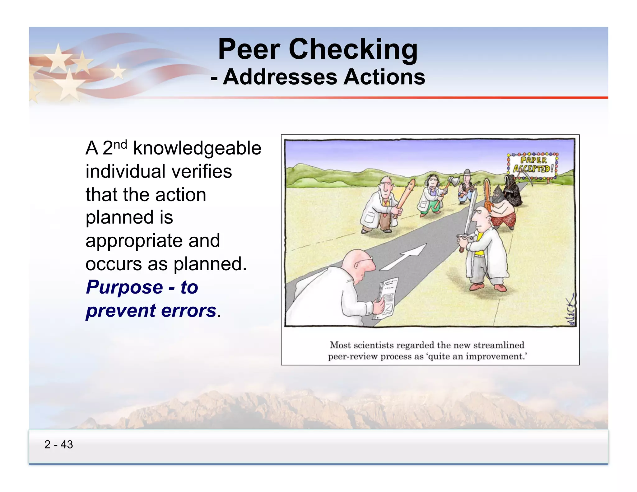 Peer Checking
                      - Addresses Actions


         A 2nd knowledgeable
         individual verifies
         that the action
         planned is
         appropriate and
         occurs as planned.
         Purpose - to
         prevent errors.




2 - 43
 